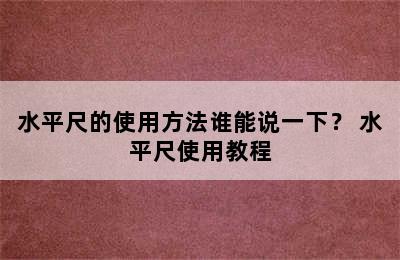 水平尺的使用方法谁能说一下？ 水平尺使用教程